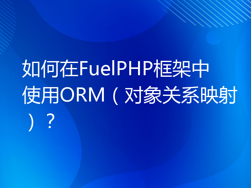 如何在FuelPHP框架中使用ORM（对象关系映射）？