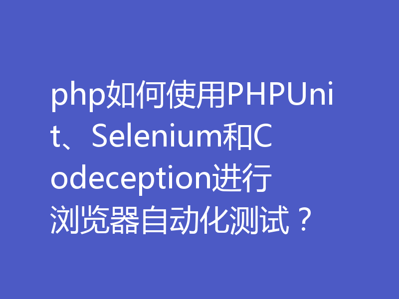 php如何使用PHPUnit、Selenium和Codeception进行浏览器自动化测试？