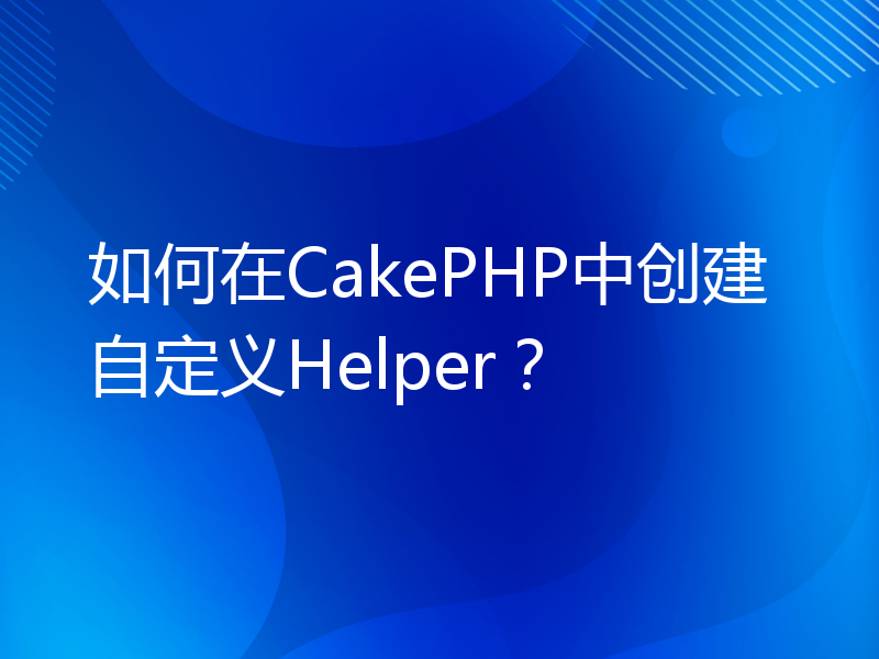 如何在CakePHP中创建自定义Helper？