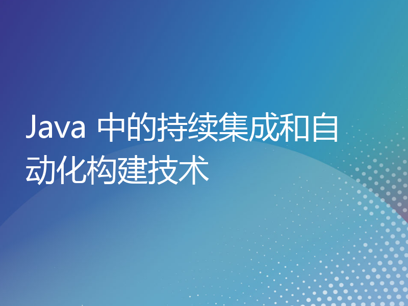 Java 中的持续集成和自动化构建技术