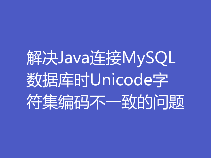 解决Java连接MySQL数据库时Unicode字符集编码不一致的问题