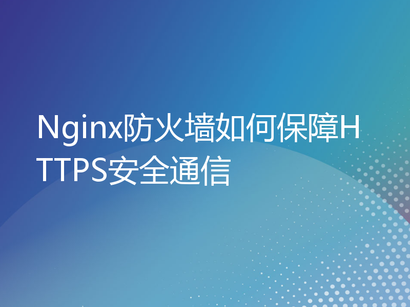 Nginx防火墙如何保障HTTPS安全通信