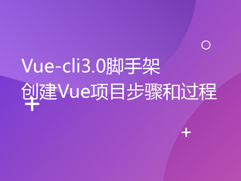 Vue-cli3.0脚手架创建Vue项目步骤和过程