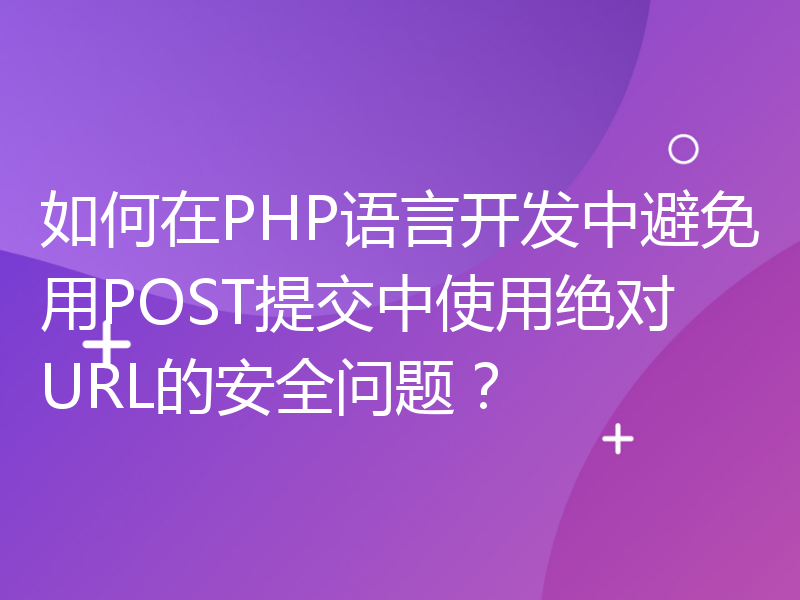 如何在PHP语言开发中避免用POST提交中使用绝对URL的安全问题？