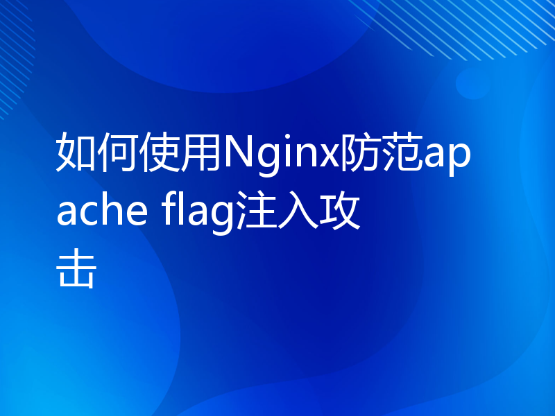 如何使用Nginx防范apache flag注入攻击
