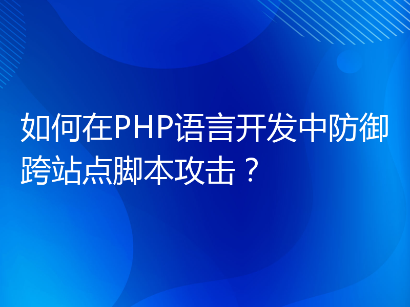 如何在PHP语言开发中防御跨站点脚本攻击？