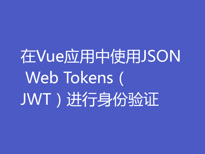 在Vue应用中使用JSON Web Tokens（JWT）进行身份验证