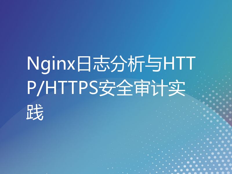 Nginx日志分析与HTTP/HTTPS安全审计实践