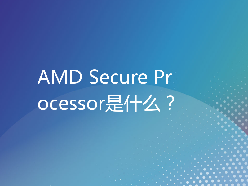 AMD Secure Processor是什么？