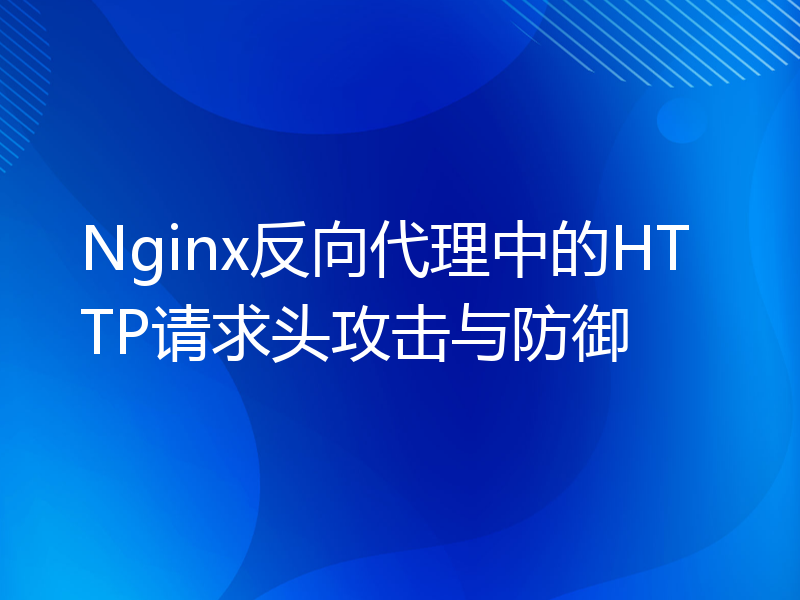 Nginx反向代理中的HTTP请求头攻击与防御