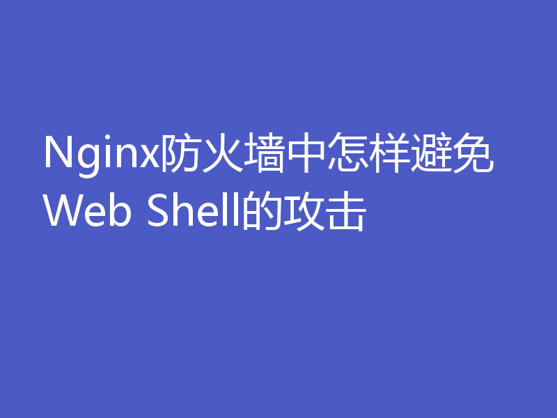 Nginx防火墙中怎样避免Web Shell的攻击