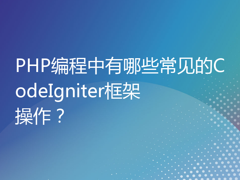 PHP编程中有哪些常见的CodeIgniter框架操作？