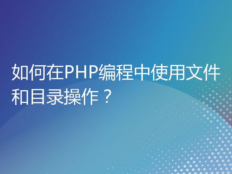 如何在PHP编程中使用文件和目录操作？