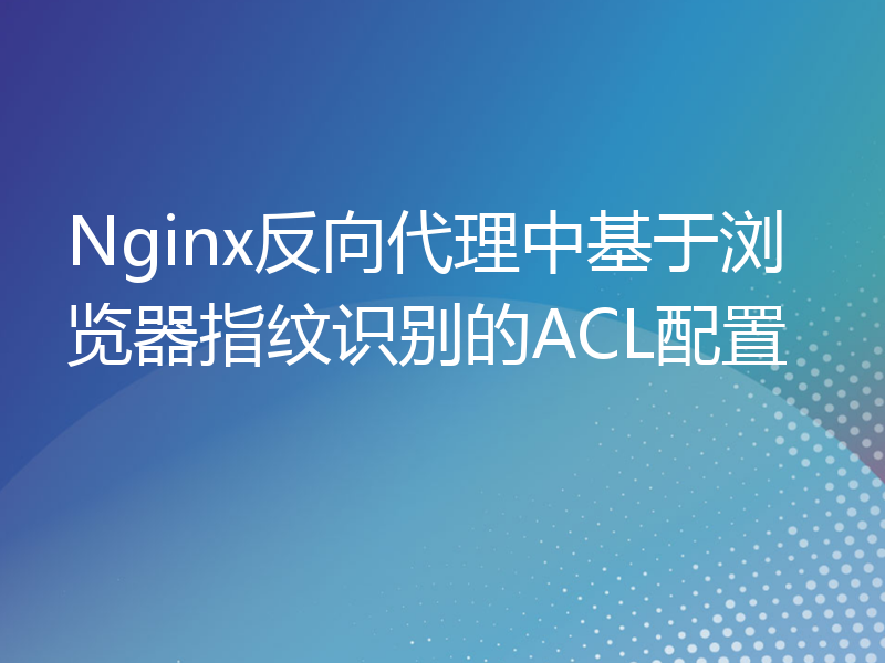 Nginx反向代理中基于浏览器指纹识别的ACL配置