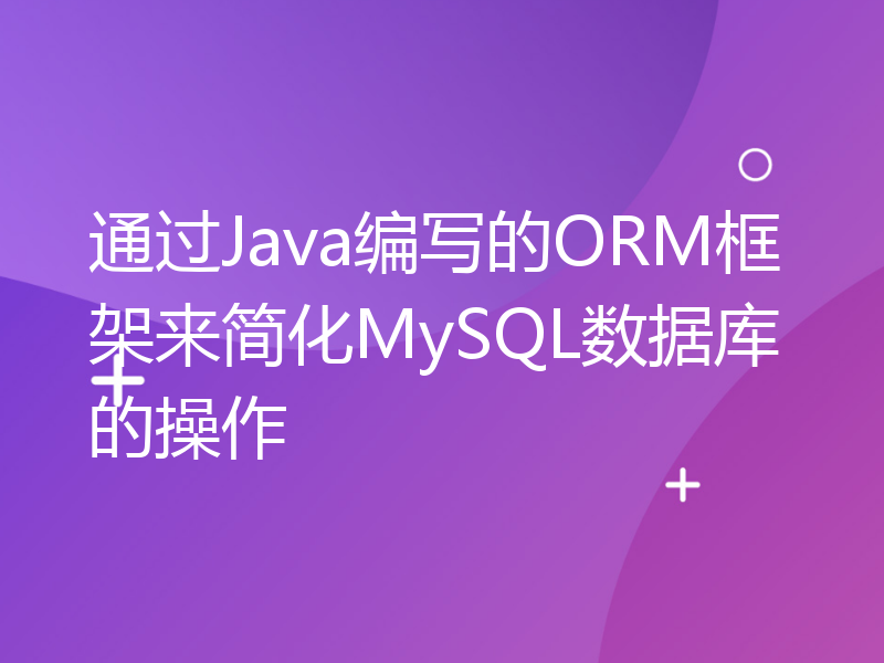 通过Java编写的ORM框架来简化MySQL数据库的操作