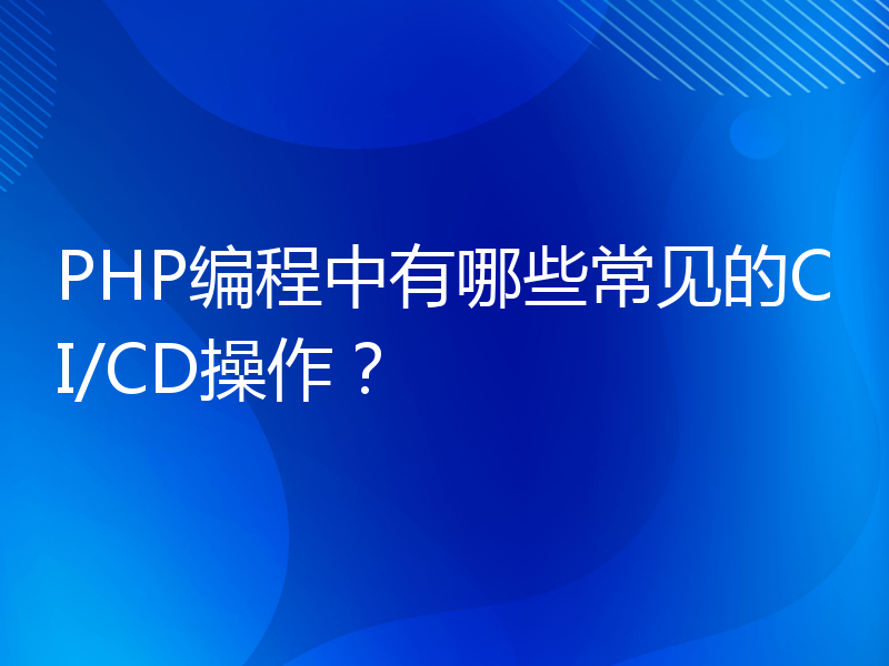PHP编程中有哪些常见的CI/CD操作？