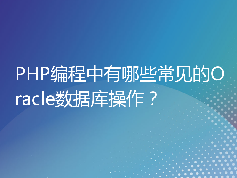 PHP编程中有哪些常见的Oracle数据库操作？
