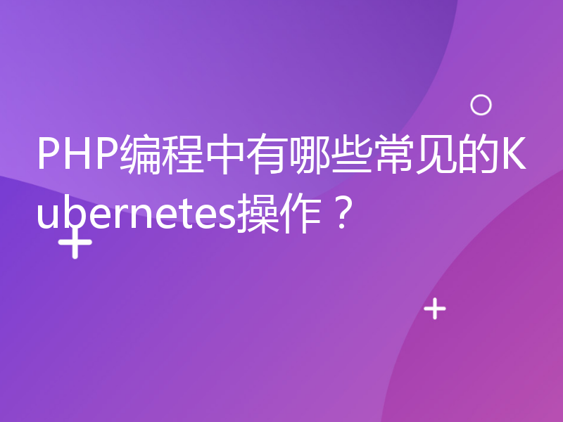 PHP编程中有哪些常见的Kubernetes操作？
