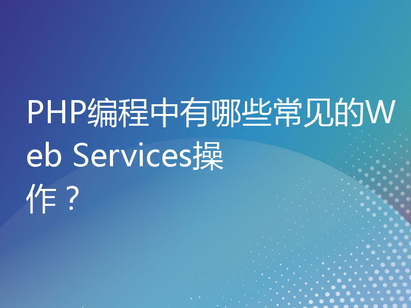 PHP编程中有哪些常见的Web Services操作？