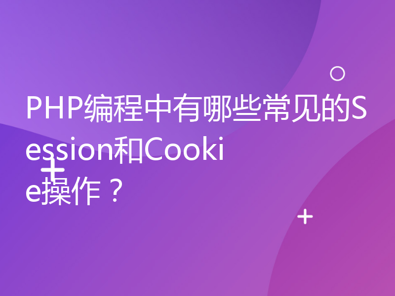 PHP编程中有哪些常见的Session和Cookie操作？
