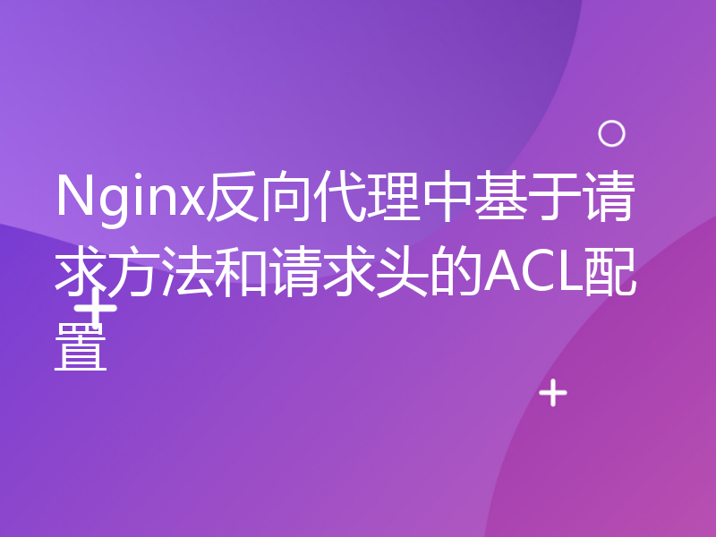 Nginx反向代理中基于请求方法和请求头的ACL配置