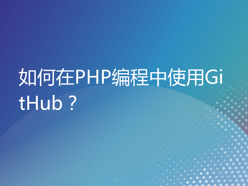 如何在PHP编程中使用GitHub？
