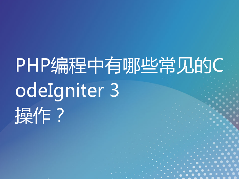 PHP编程中有哪些常见的CodeIgniter 3操作？