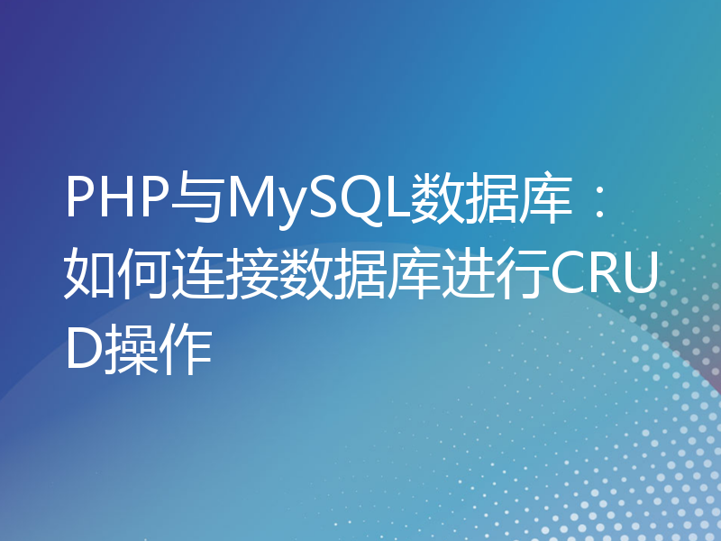 PHP与MySQL数据库：如何连接数据库进行CRUD操作