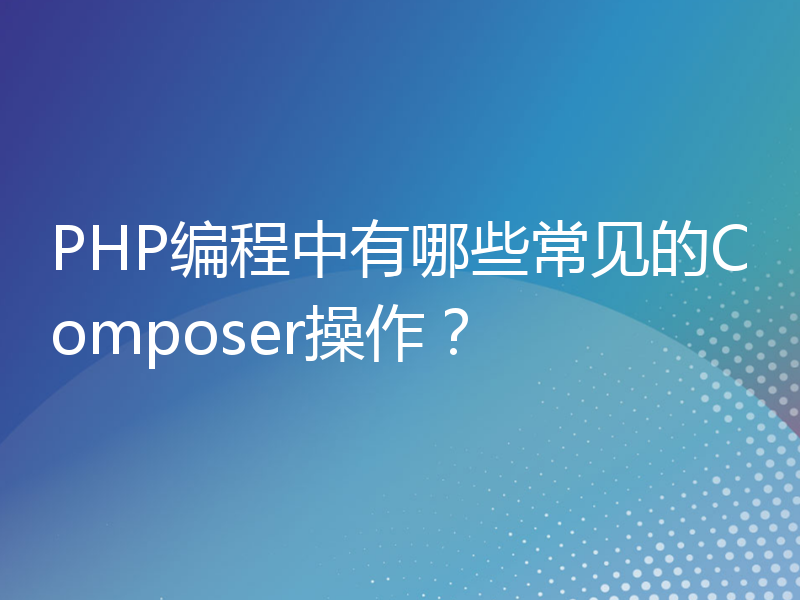 PHP编程中有哪些常见的Composer操作？