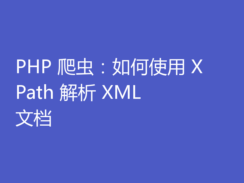 PHP 爬虫：如何使用 XPath 解析 XML 文档