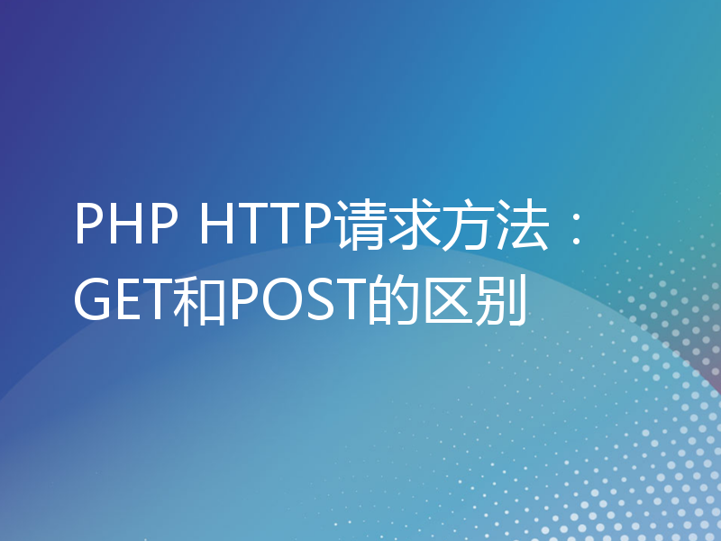 PHP HTTP请求方法：GET和POST的区别