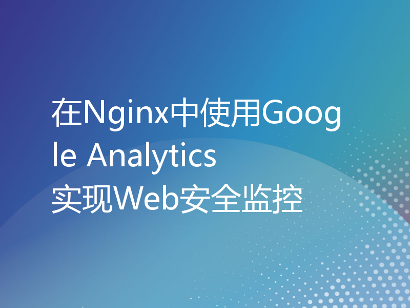 在Nginx中使用Google Analytics实现Web安全监控
