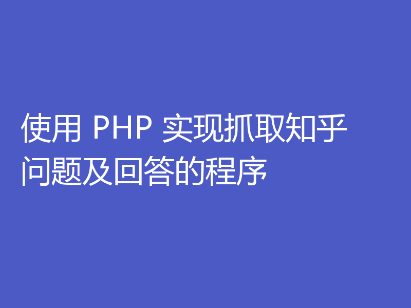 使用 PHP 实现抓取知乎问题及回答的程序