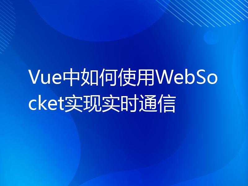 Vue中如何使用WebSocket实现实时通信