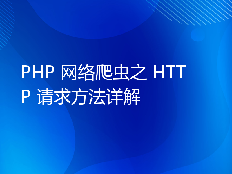 PHP 网络爬虫之 HTTP 请求方法详解