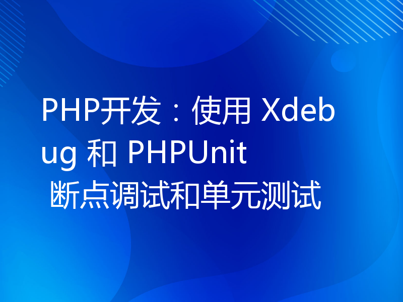 PHP开发：使用 Xdebug 和 PHPUnit 断点调试和单元测试