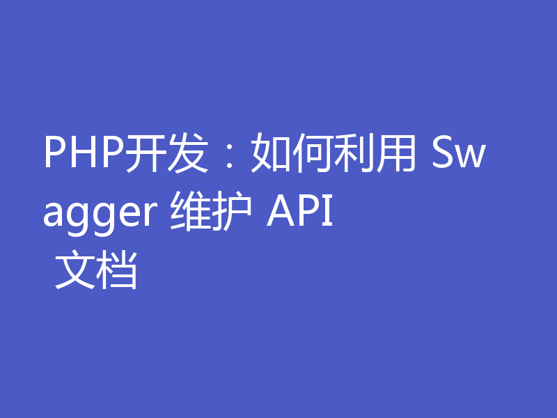 PHP开发：如何利用 Swagger 维护 API 文档