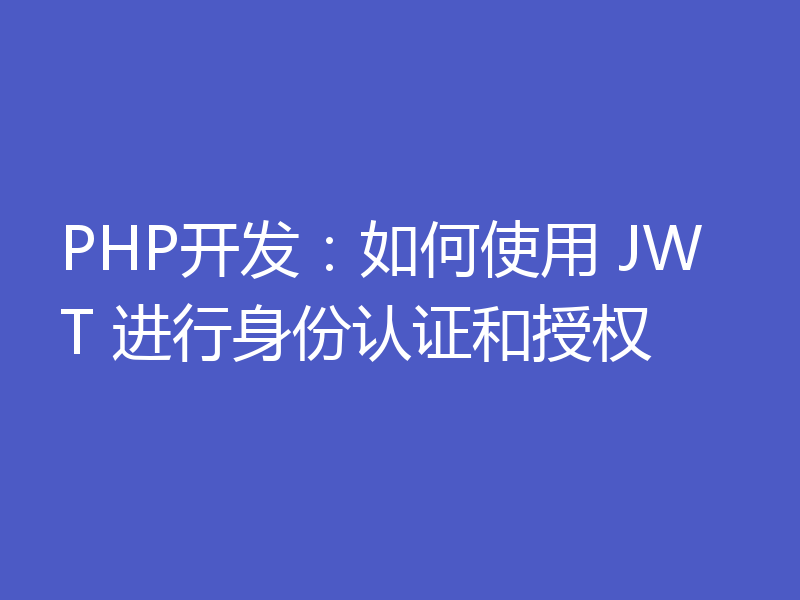 PHP开发：如何使用 JWT 进行身份认证和授权