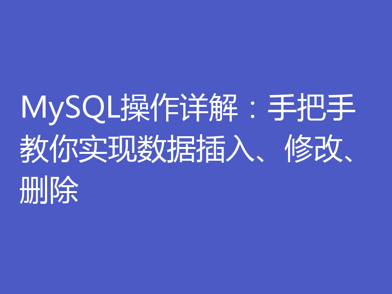 MySQL操作详解：手把手教你实现数据插入、修改、删除