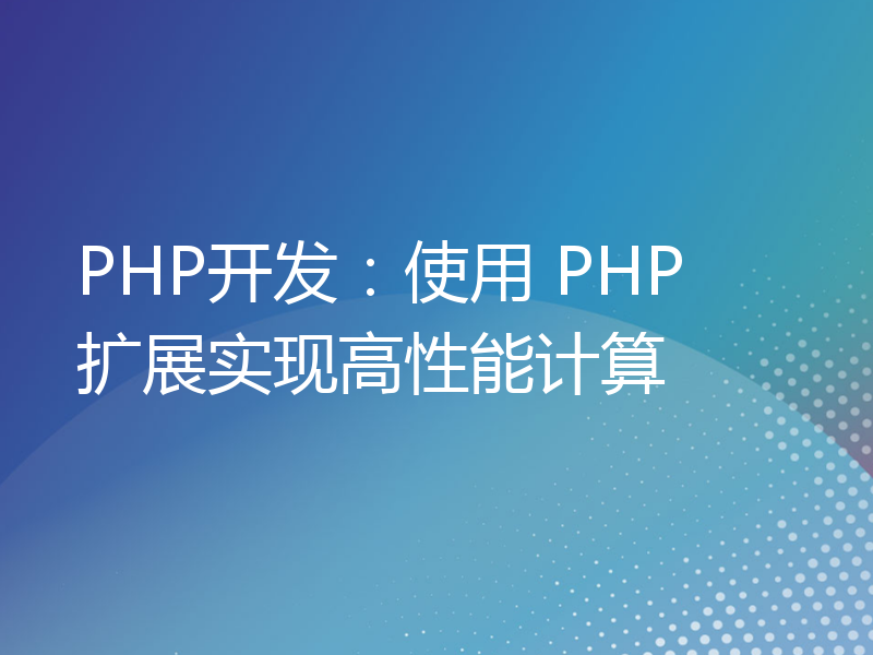 PHP开发：使用 PHP 扩展实现高性能计算