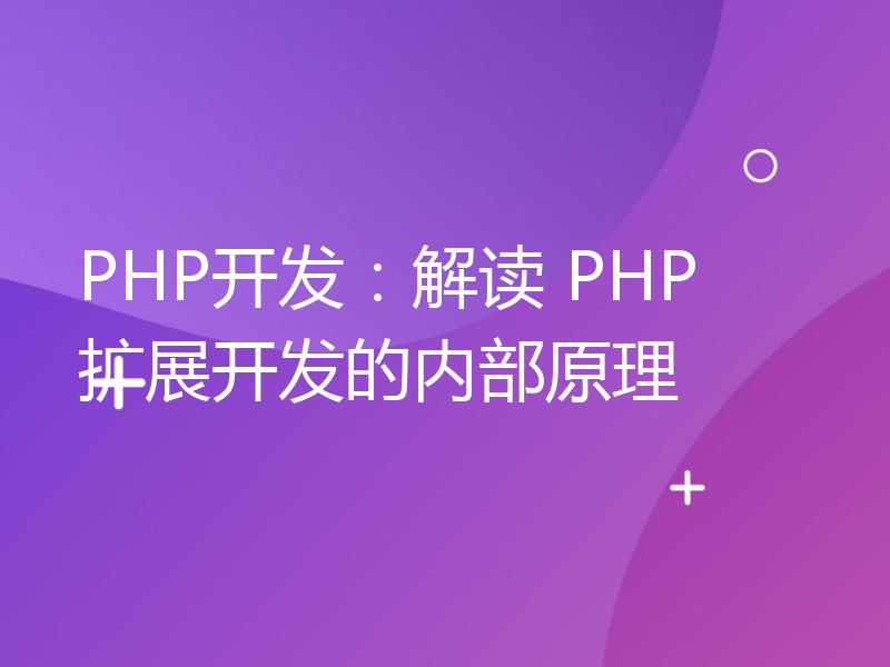 PHP开发：解读 PHP 扩展开发的内部原理