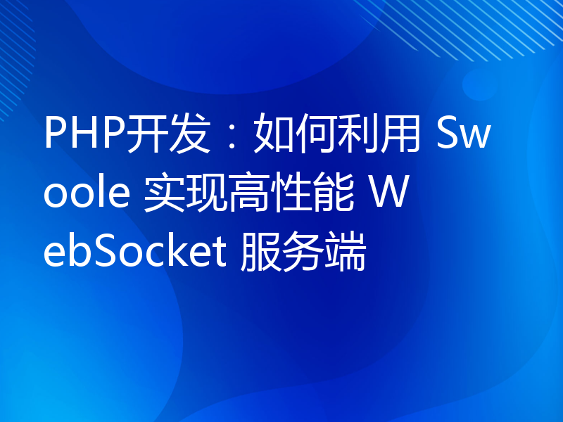 PHP开发：如何利用 Swoole 实现高性能 WebSocket 服务端