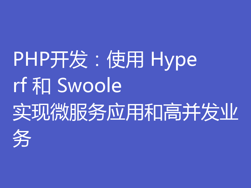 PHP开发：使用 Hyperf 和 Swoole 实现微服务应用和高并发业务