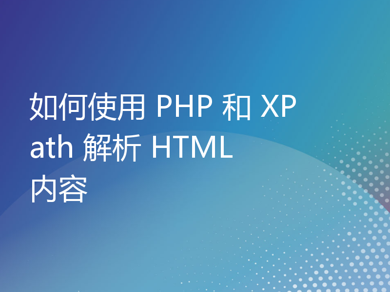 如何使用 PHP 和 XPath 解析 HTML 内容