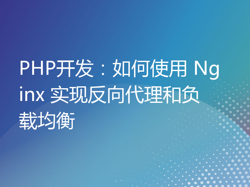 PHP开发：如何使用 Nginx 实现反向代理和负载均衡