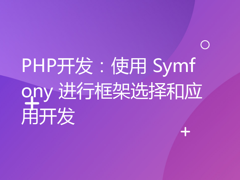 PHP开发：使用 Symfony 进行框架选择和应用开发