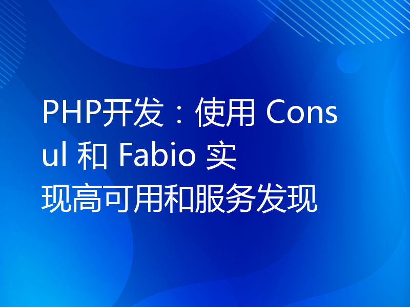 PHP开发：使用 Consul 和 Fabio 实现高可用和服务发现