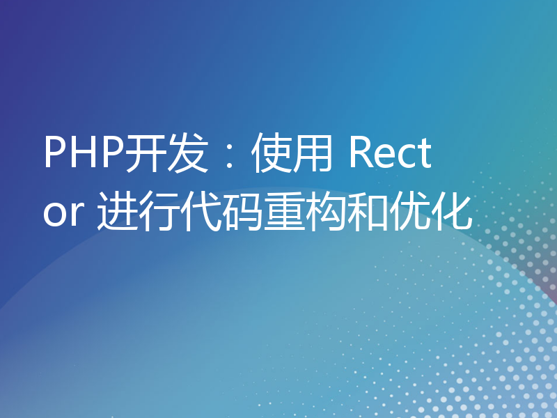 PHP开发：使用 Rector 进行代码重构和优化
