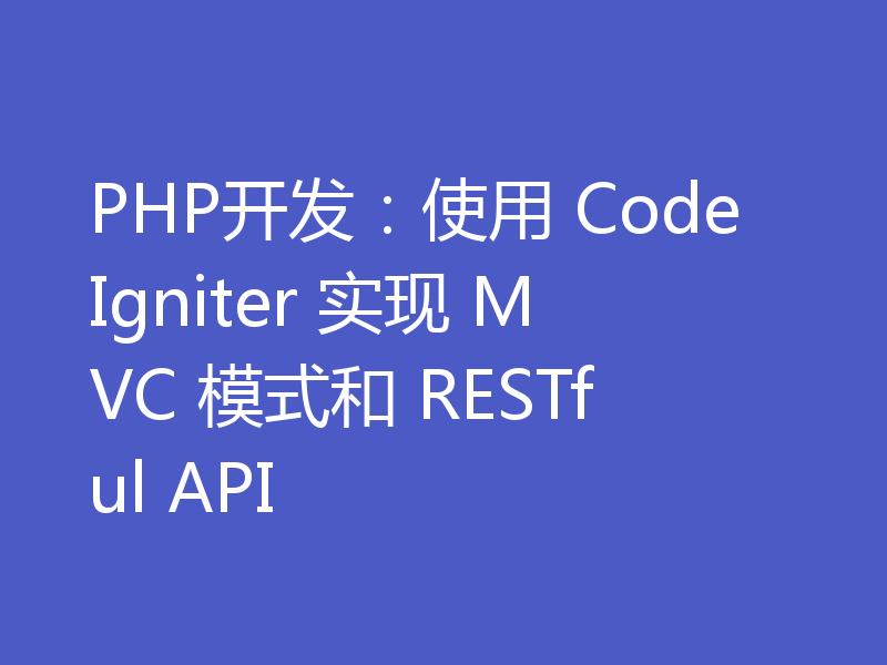 PHP开发：使用 CodeIgniter 实现 MVC 模式和 RESTful API