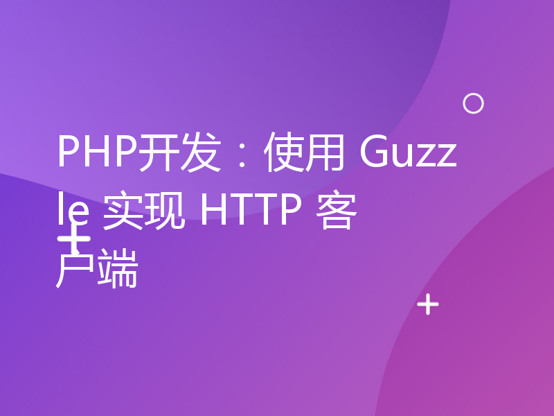 PHP开发：使用 Guzzle 实现 HTTP 客户端